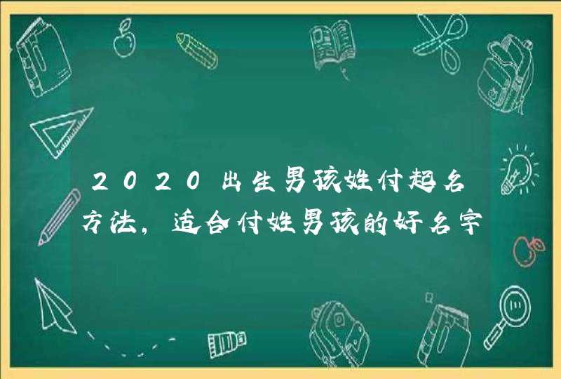 2020出生男孩姓付起名方法,适合付姓男孩的好名字参考 2020出生男孩姓付起名方法,适合付姓男孩的好名字参考