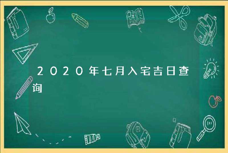 2020年七月入宅吉日查询 2020年七月入宅吉日查询