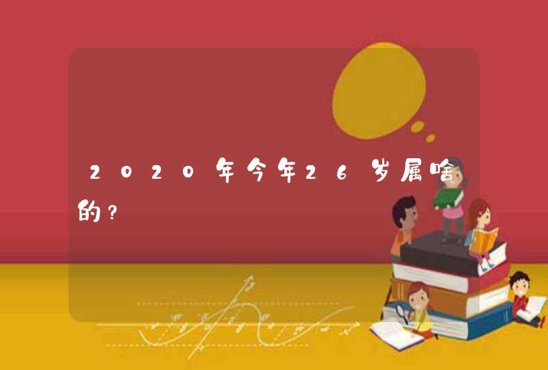 2020年今年26岁属啥的? 2020年今年26岁属啥的?