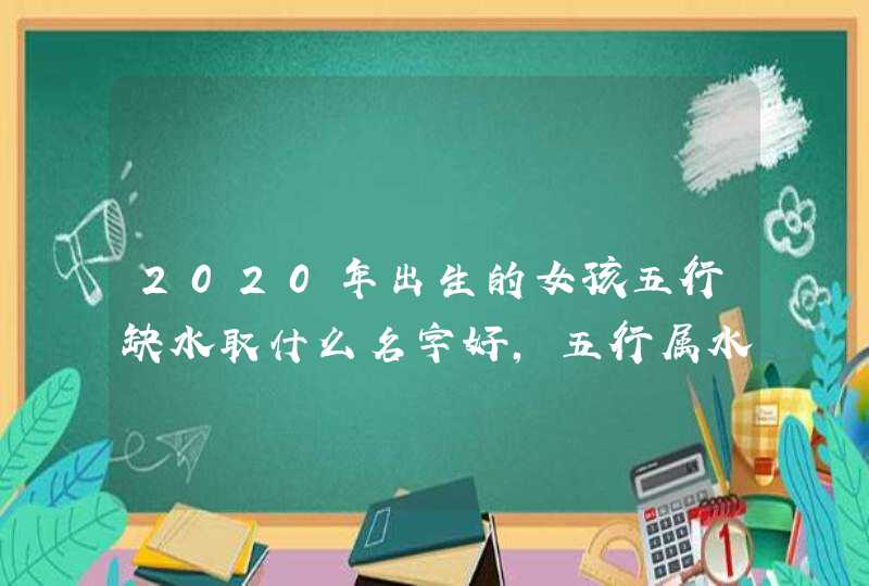 2020年出生的女孩五行缺水取什么名字好,五行属水的字偏旁部首 2020年出生的女孩五行缺水取什么名字好,五行属水的字偏旁部首