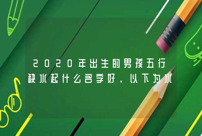 2020年出生的男孩五行缺水起什么名字好,以下为水属性的字 2020年出生的男孩五行缺水起什么名字好,以下为水属性的字