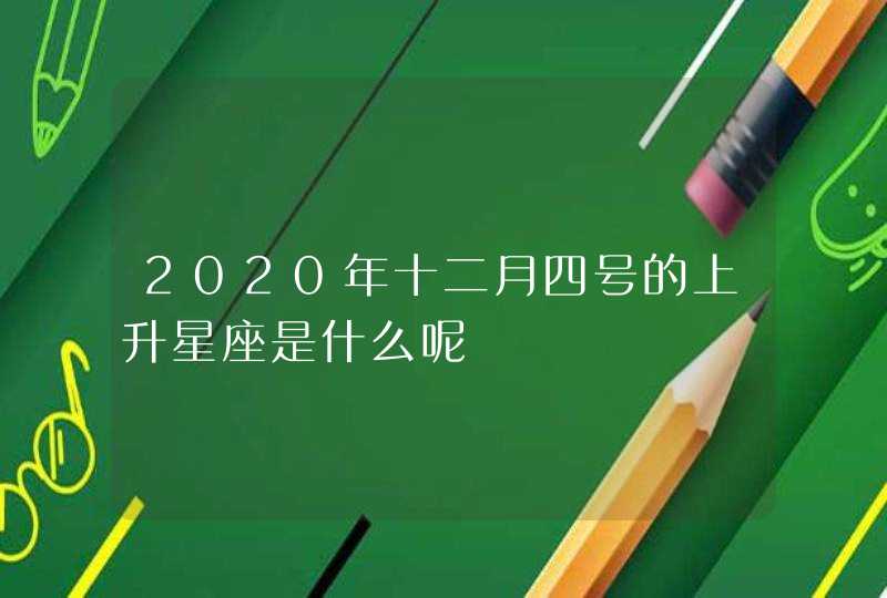 2020年十二月四号的上升星座是什么呢 2020年十二月四号的上升星座是什么呢