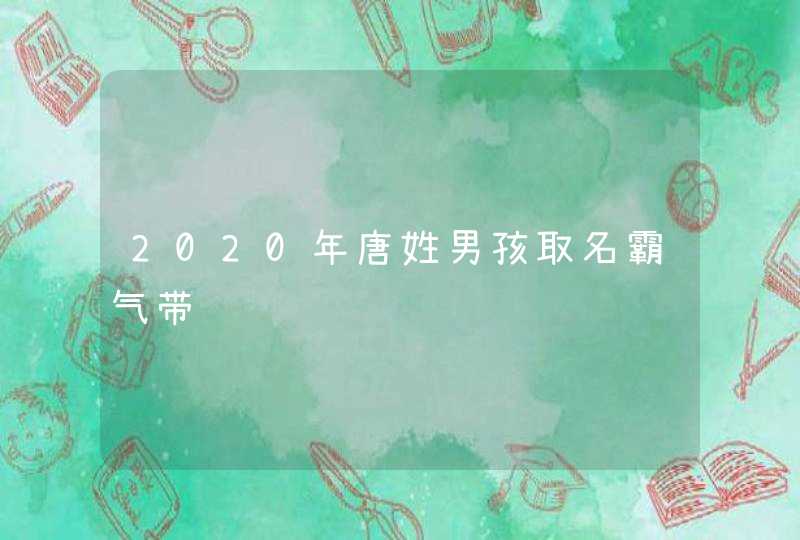 2020年唐姓男孩取名霸气带风 2020年唐姓男孩取名霸气带风