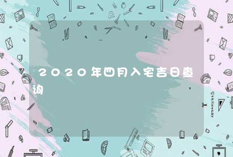 2020年四月入宅吉日查询 2020年四月入宅吉日查询