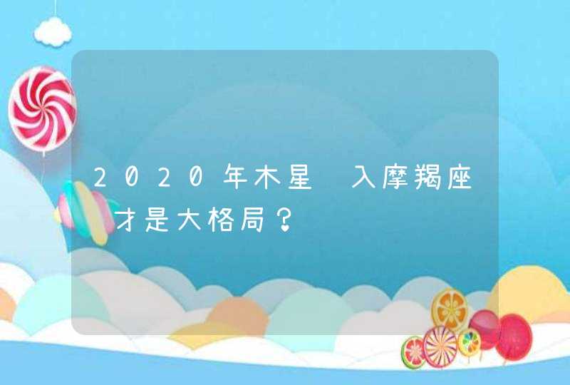 2020年木星进入摩羯座谁才是大格局? 2020年木星进入摩羯座谁才是大格局?