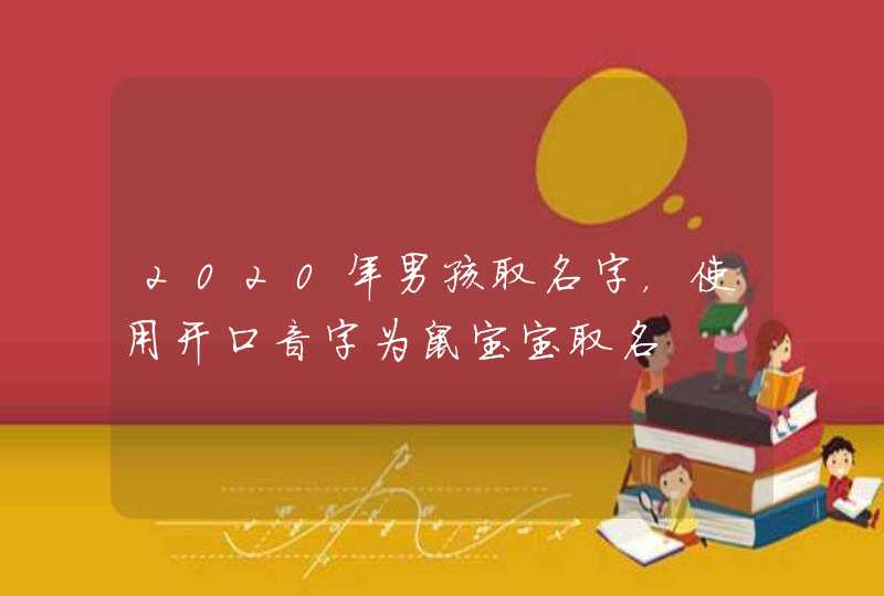 2020年男孩取名字,使用开口音字为鼠宝宝取名 2020年男孩取名字,使用开口音字为鼠宝宝取名