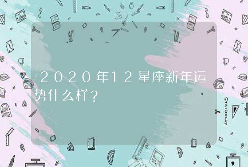 2020年12星座新年运势什么样? 2020年12星座新年运势什么样?