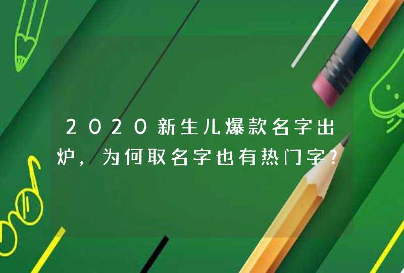 2020新生儿爆款名字出炉,为何取名字也有热门字? 2020新生儿爆款名字出炉,为何取名字也有热门字?