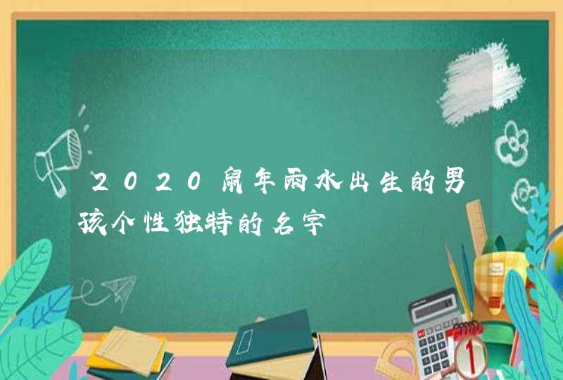 2020鼠年雨水出生的男孩个性独特的名字 2020鼠年雨水出生的男孩个性独特的名字