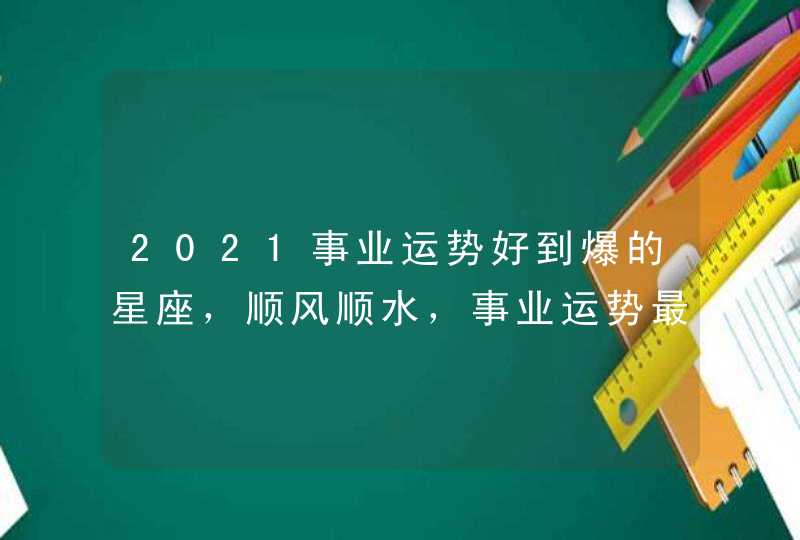 2021事业运势好到爆的星座,顺风顺水,事业运势最好的星座有哪些? 2021事业运势好到爆的星座,顺风顺水,事业运势最好的星座有哪些?