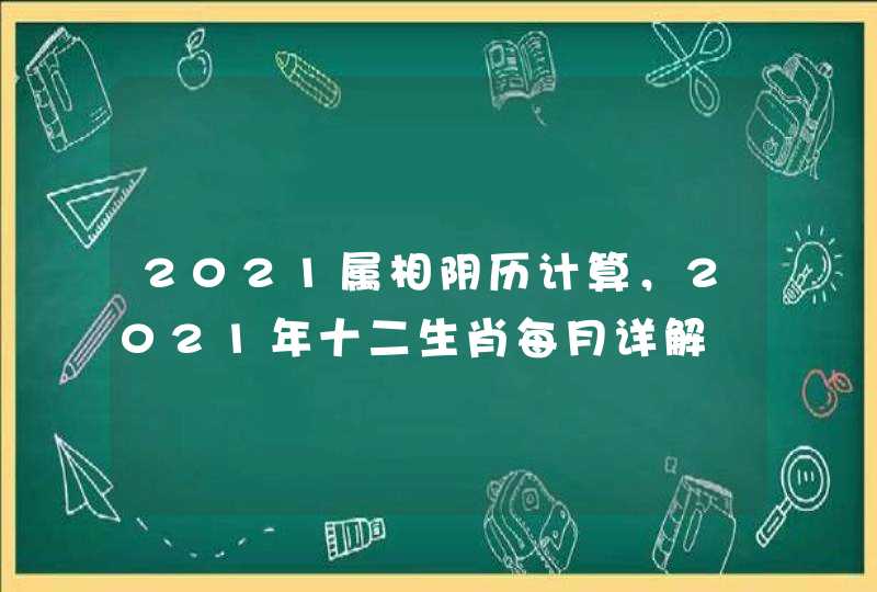 2021属相阴历计算,2021年十二生肖每月详解 2021属相阴历计算,2021年十二生肖每月详解