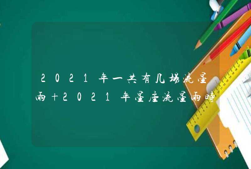 2021年一共有几场流星雨 2021年星座流星雨时间表 2021年一共有几场流星雨 2021年星座流星雨时间表