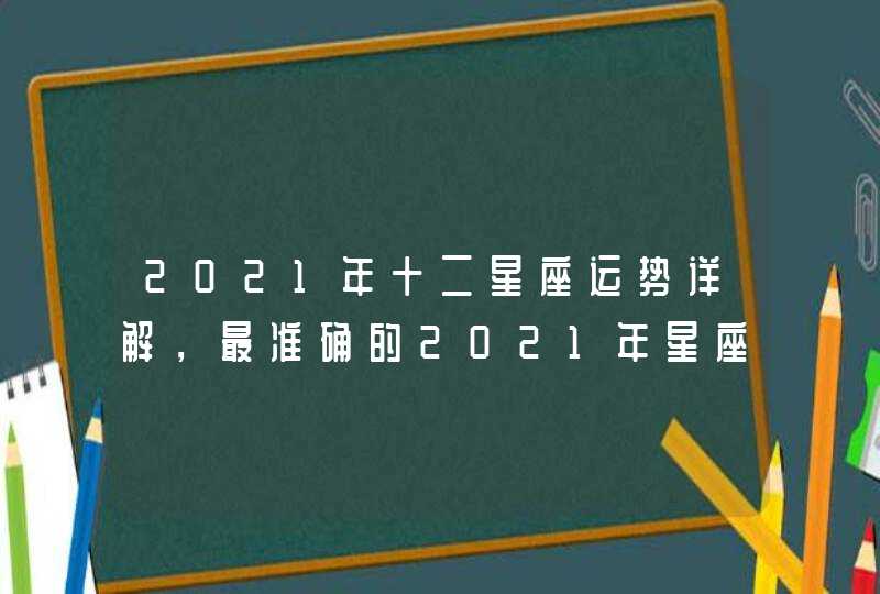 2021年十二星座运势详解,最准确的2021年星座运势 2021年十二星座运势详解,最准确的2021年星座运势