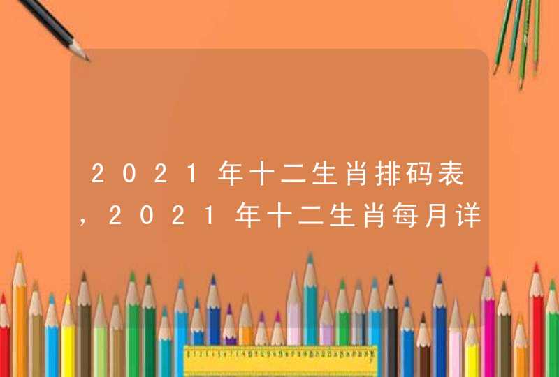 2021年十二生肖排码表,2021年十二生肖每月详解 2021年十二生肖排码表,2021年十二生肖每月详解