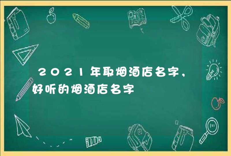 2021年取烟酒店名字,好听的烟酒店名字 2021年取烟酒店名字,好听的烟酒店名字