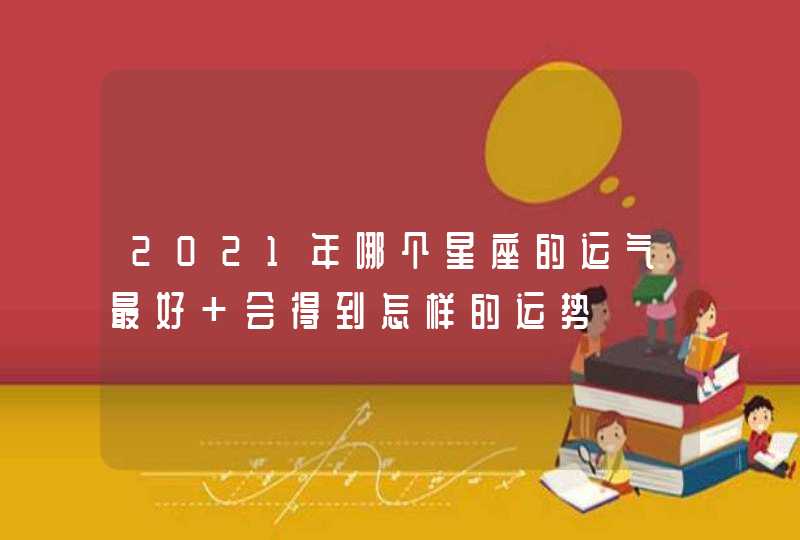 2021年哪个星座的运气最好 会得到怎样的运势 2021年哪个星座的运气最好 会得到怎样的运势