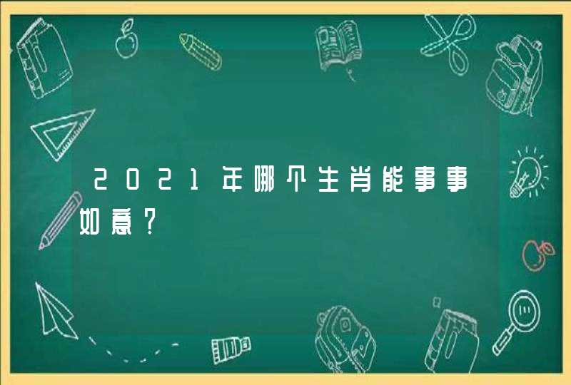 2021年哪个生肖能事事如意? 2021年哪个生肖能事事如意?