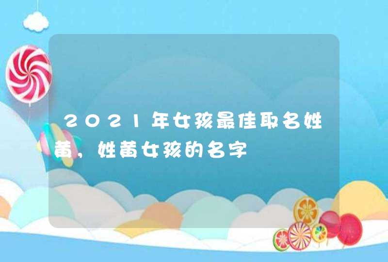 2021年女孩最佳取名姓黄,姓黄女孩的名字 2021年女孩最佳取名姓黄,姓黄女孩的名字