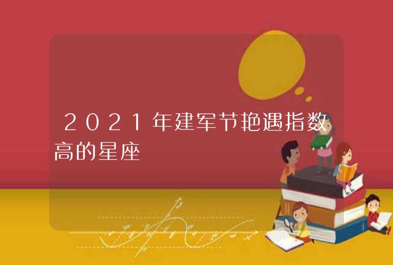 2021年建军节艳遇指数高的星座 2021年建军节艳遇指数高的星座