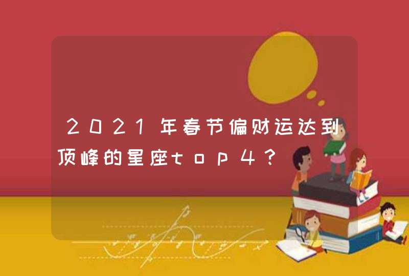 2021年春节偏财运达到顶峰的星座top4? 2021年春节偏财运达到顶峰的星座top4?