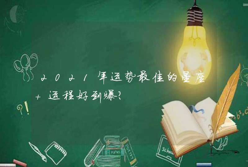 2021年运势最佳的星座 运程好到爆? 2021年运势最佳的星座 运程好到爆?
