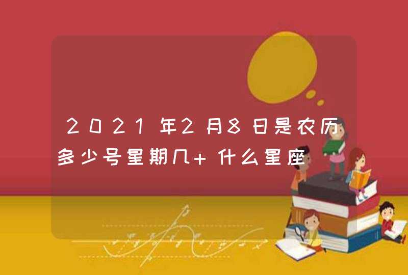 2021年2月8日是农历多少号星期几 什么星座 2021年2月8日是农历多少号星期几 什么星座