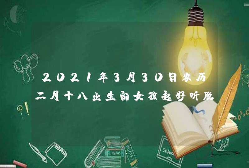 2021年3月30日农历二月十八出生的女孩起好听脱俗的名字 2021年3月30日农历二月十八出生的女孩起好听脱俗的名字