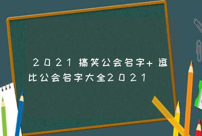 2021搞笑公会名字 逗比公会名字大全2021 2021搞笑公会名字 逗比公会名字大全2021