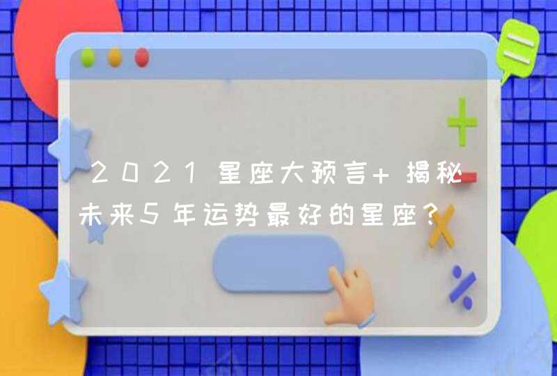 2021星座大预言 揭秘未来5年运势最好的星座? 2021星座大预言 揭秘未来5年运势最好的星座?