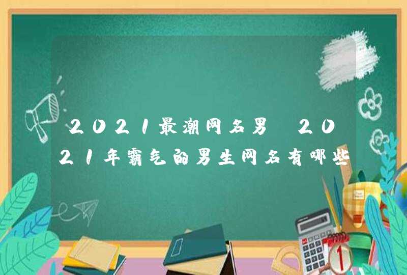 2021最潮网名男,2021年霸气的男生网名有哪些? 2021最潮网名男,2021年霸气的男生网名有哪些?