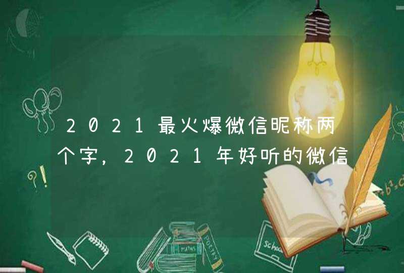 2021最火爆微信昵称两个字,2021年好听的微信名有哪些? 2021最火爆微信昵称两个字,2021年好听的微信名有哪些?