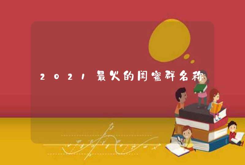 2021最火的闺蜜群名称 2021最火的闺蜜群名称