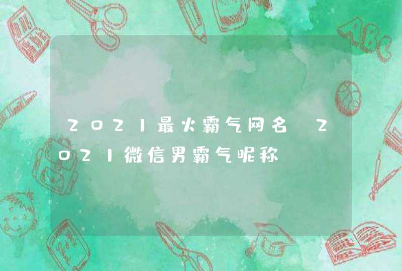 2021最火霸气网名,2021微信男霸气昵称 2021最火霸气网名,2021微信男霸气昵称