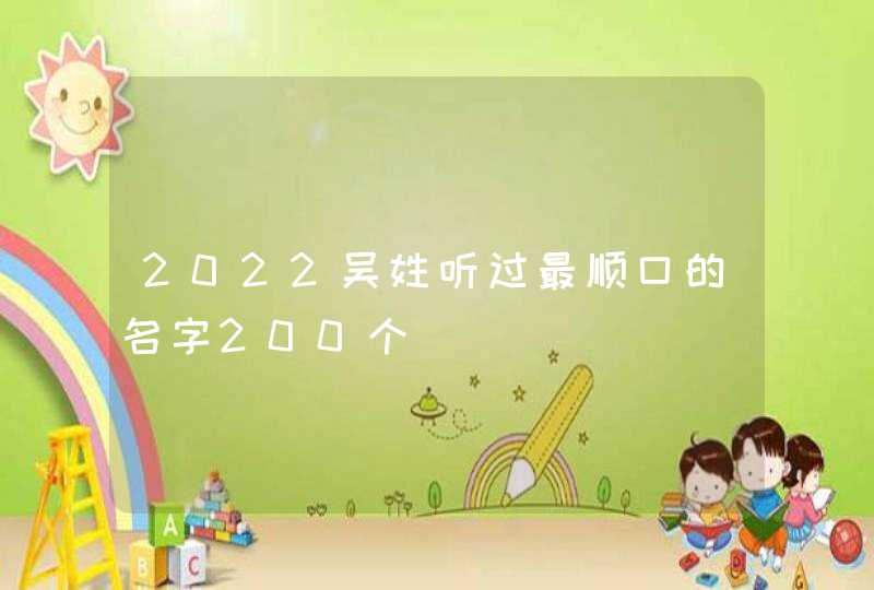 2022吴姓听过最顺口的名字200个 2022吴姓听过最顺口的名字200个