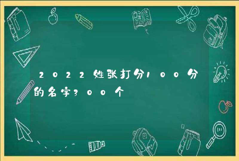 2022姓张打分100分的名字300个 2022姓张打分100分的名字300个
