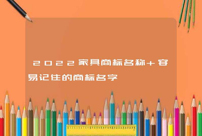 2022家具商标名称 容易记住的商标名字 2022家具商标名称 容易记住的商标名字