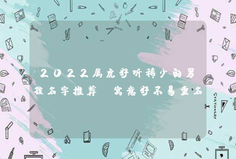 2022属虎好听稀少的男孩名字推荐,寓意好不易重名! 2022属虎好听稀少的男孩名字推荐,寓意好不易重名!