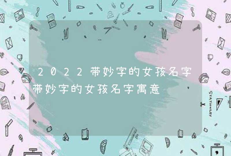 2022带妙字的女孩名字带妙字的女孩名字寓意 2022带妙字的女孩名字带妙字的女孩名字寓意