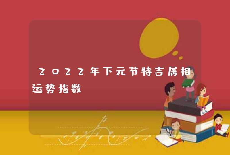 2022年下元节特吉属相运势指数? 2022年下元节特吉属相运势指数?