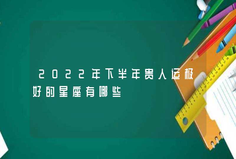 2022年下半年贵人运极好的星座有哪些 2022年下半年贵人运极好的星座有哪些