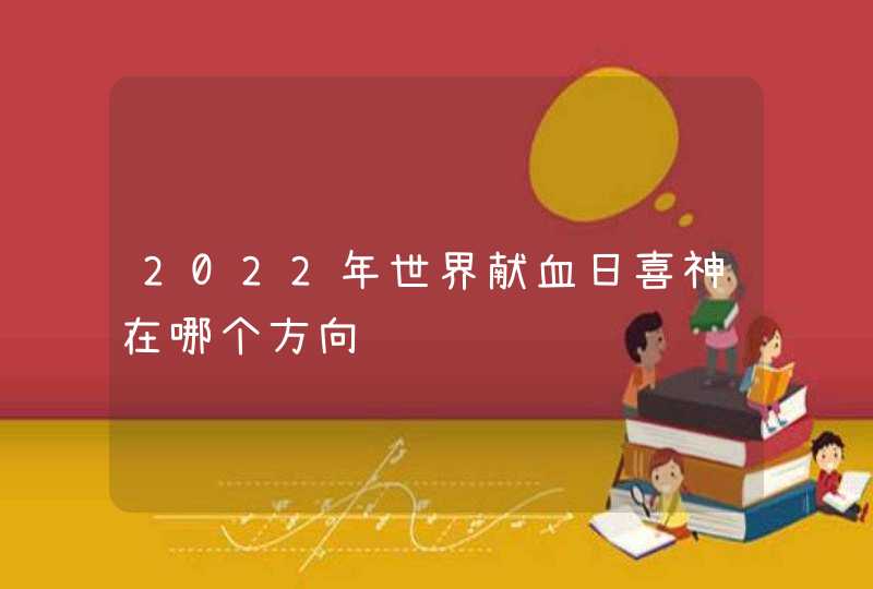 2022年世界献血日喜神在哪个方向 2022年世界献血日喜神在哪个方向