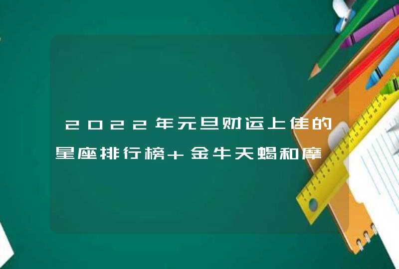 2022年元旦财运上佳的星座排行榜 金牛天蝎和摩羯? 2022年元旦财运上佳的星座排行榜 金牛天蝎和摩羯?