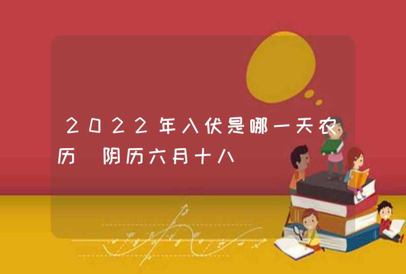 2022年入伏是哪一天农历_阴历六月十八 2022年入伏是哪一天农历_阴历六月十八