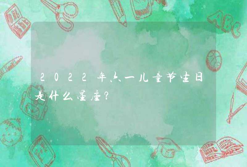 2022年六一儿童节生日是什么星座? 2022年六一儿童节生日是什么星座?