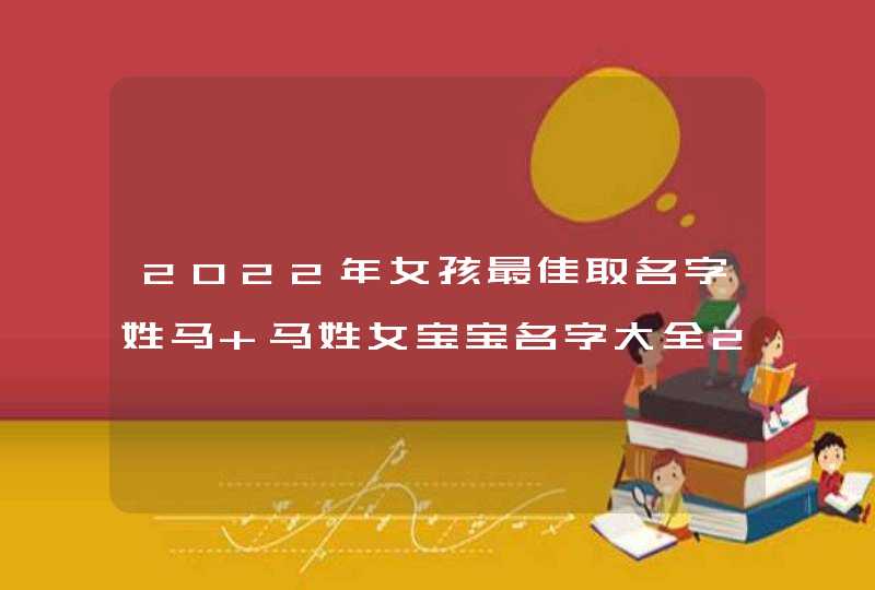 2022年女孩最佳取名字姓马 马姓女宝宝名字大全2022 2022年女孩最佳取名字姓马 马姓女宝宝名字大全2022