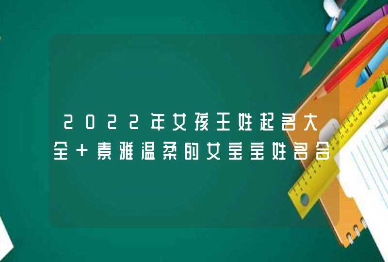 2022年女孩王姓起名大全 素雅温柔的女宝宝姓名合集 2022年女孩王姓起名大全 素雅温柔的女宝宝姓名合集