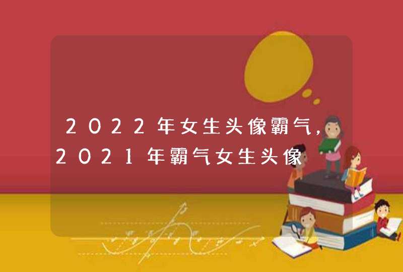 2022年女生头像霸气,2021年霸气女生头像 2022年女生头像霸气,2021年霸气女生头像
