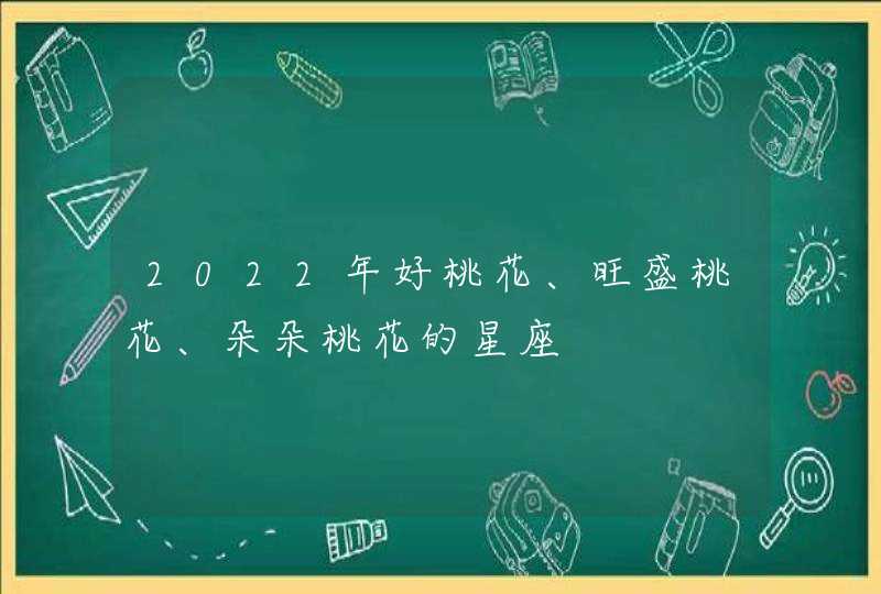 2022年好桃花、旺盛桃花、朵朵桃花的星座 2022年好桃花、旺盛桃花、朵朵桃花的星座