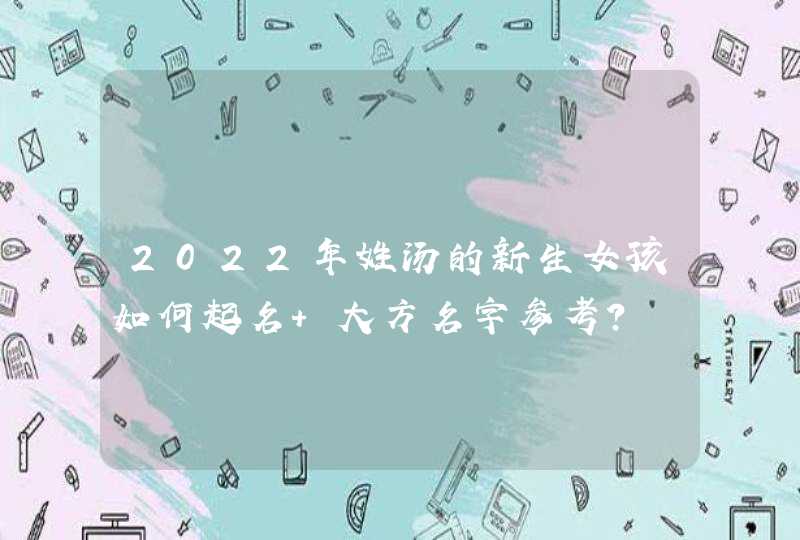 2022年姓汤的新生女孩如何起名 大方名字参考? 2022年姓汤的新生女孩如何起名 大方名字参考?
