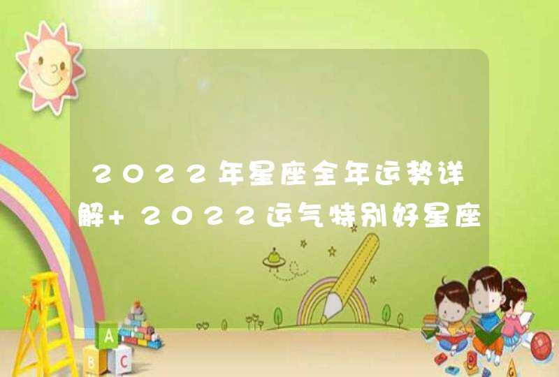 2022年星座全年运势详解 2022运气特别好星座 2022年星座全年运势详解 2022运气特别好星座